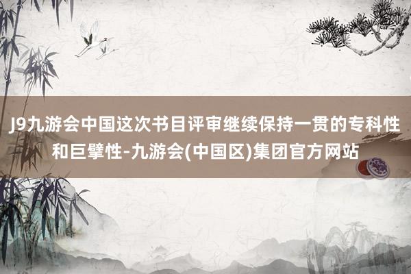 J9九游会中国这次书目评审继续保持一贯的专科性和巨擘性-九游会(中国区)集团官方网站