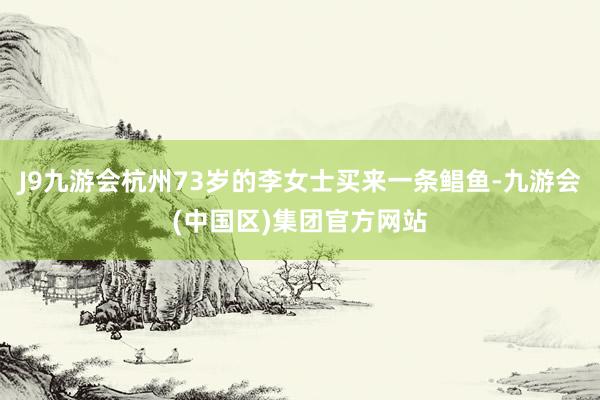 J9九游会杭州73岁的李女士买来一条鲳鱼-九游会(中国区)集团官方网站