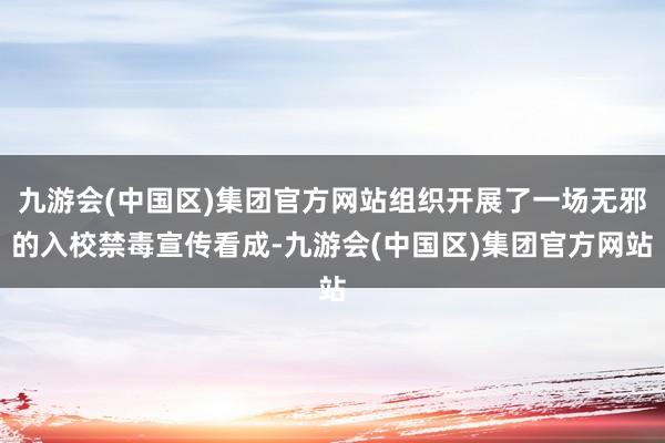 九游会(中国区)集团官方网站组织开展了一场无邪的入校禁毒宣传看成-九游会(中国区)集团官方网站