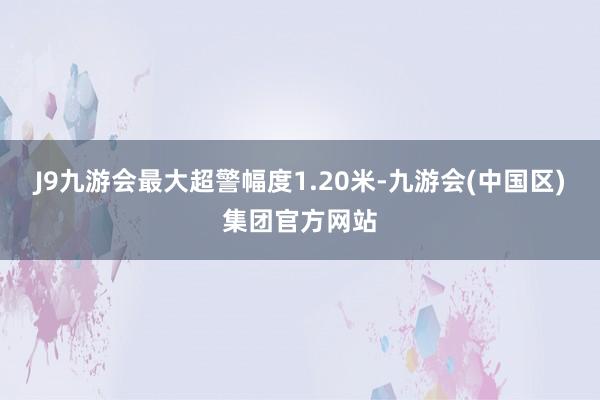 J9九游会最大超警幅度1.20米-九游会(中国区)集团官方网站