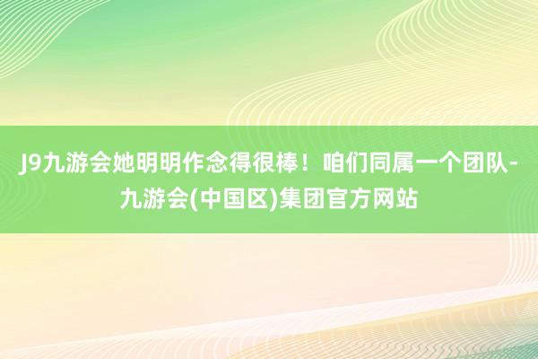 J9九游会她明明作念得很棒！咱们同属一个团队-九游会(中国区)集团官方网站