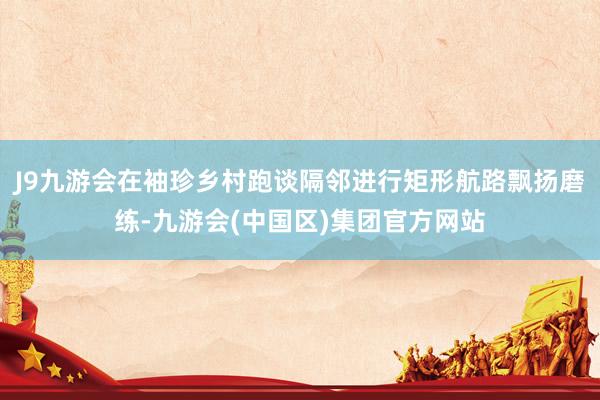 J9九游会在袖珍乡村跑谈隔邻进行矩形航路飘扬磨练-九游会(中国区)集团官方网站