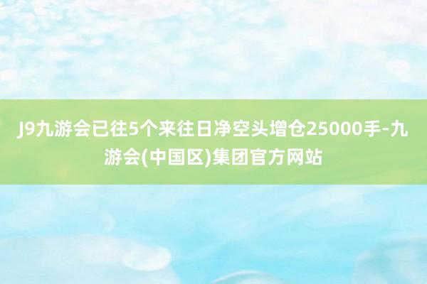 J9九游会已往5个来往日净空头增仓25000手-九游会(中国区)集团官方网站