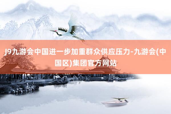 J9九游会中国进一步加重群众供应压力-九游会(中国区)集团官方网站